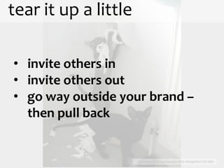 tear it up a little

• invite others in
• invite others out
• go way outside your brand –
  then pull back


                      http://www.flickr.com/photos/18161462@N00/73573681
 