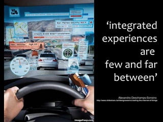 ‘ integrated experiences are  few and far between’ Alexandra Deschamps-Sonsino  http://www.slideshare.net/designswarm/creating-the-internet-of-things 