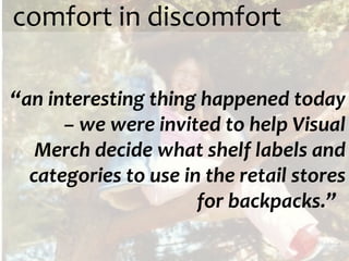comfort in discomfort “ an interesting thing happened today – we were invited to help Visual Merch decide what shelf labels and categories to use in the retail stores for backpacks.”  