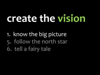 create the  vision 1.   know the big picture follow the north star tell a fairy tale 