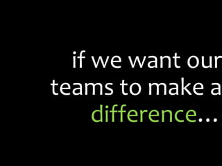if we want our teams to make a  difference … 