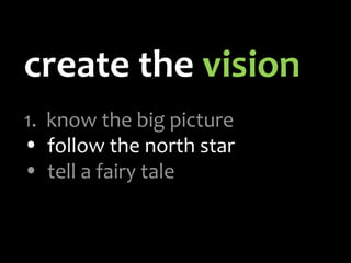 create the  vision 1.   know the big picture follow the north star tell a fairy tale 