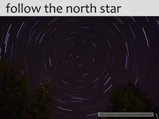 follow the north star http://www.flickr.com/photos/brunmarde/4264215019/ 