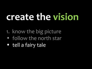 create the  vision 1.   know the big picture follow the north star tell a fairy tale 