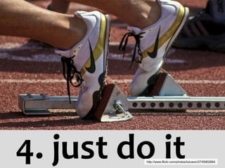 4. just do it http://www.flickr.com/photos/tutuwon/2745902664 