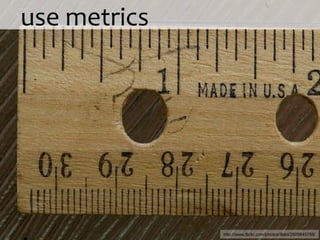 use metrics http://www.flickr.com/photos/iliahi/2606645766/ 
