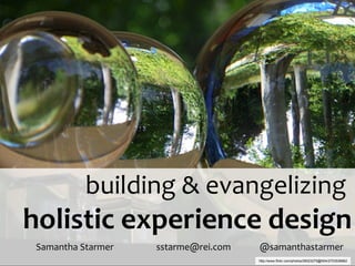 building & evangelizing  holistic experience design Samantha Starmer     sstarme@rei.com    @samanthastarmer  http://www.flickr.com/photos/29023275@N04/2753536862 