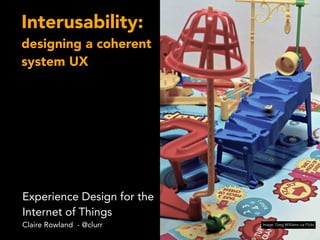 Interusability:
designing a coherent
system UX
Experience Design for the
Internet of Things
Claire Rowland - @clurr Image: Greg Williams via Flickr
 