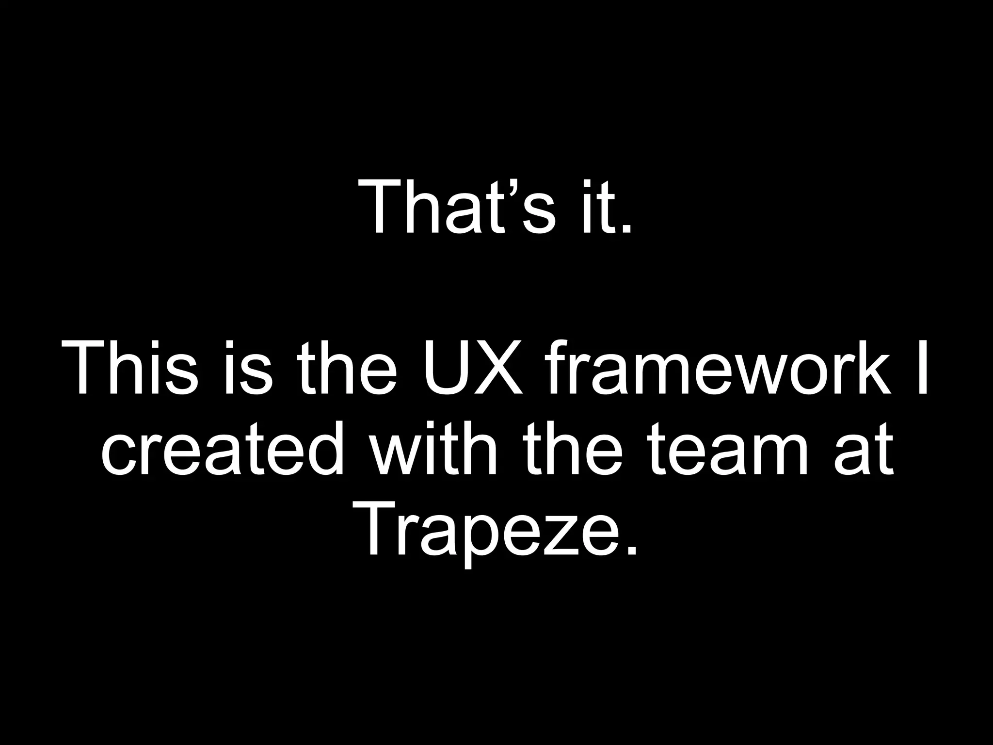 That’s it.This is the UX framework I created with the team at Trapeze.