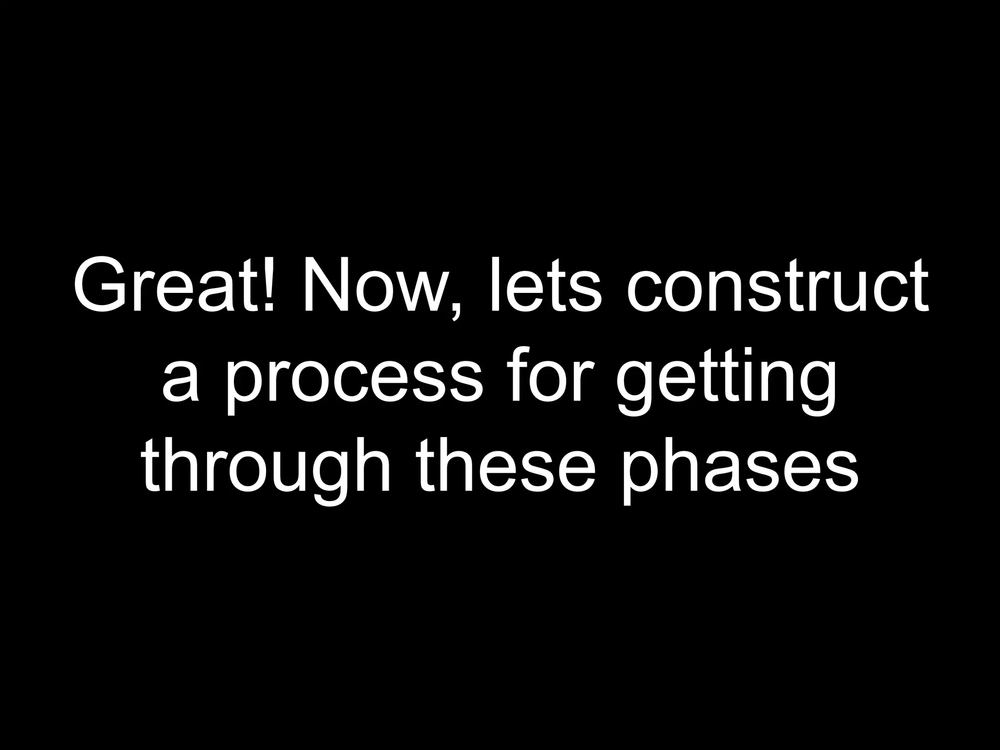Great! Now, lets construct a process for getting through these phases