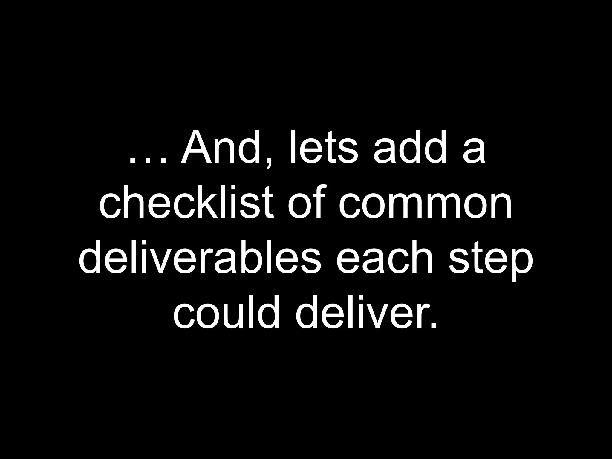 … And, lets add a checklist of common deliverables each step could deliver.