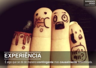 EXPERIENCE
DESIGN
projetando para a experiência
EXPERIÊNCIA
É algo que se dá de maneira contingente mas causalmente determinada.
 