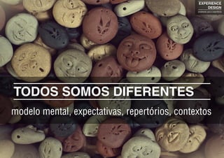 modelo mental, expectativas, repertórios, contextos
TODOS SOMOS DIFERENTES
EXPERIENCE
DESIGN
projetando para a experiência
 