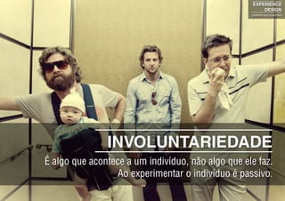 EXPERIENCE
DESIGN
projetando para a experiência
INVOLUNTARIEDADE
É algo que acontece a um indivíduo, não algo que ele faz.
Ao experimentar o indivíduo é passivo.
 