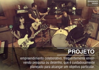 PROJETO
empreendimento colaborativo, frequentemente envol-
vendo pesquisa ou desenho, que é cuidadosamente
planejado para alcançar um objetivo particular.
EXPERIENCE
DESIGN
projetando para a experiência
 