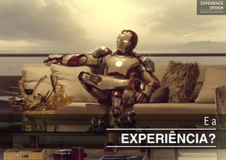 EXPERIÊNCIA?
E a
EXPERIENCE
DESIGN
projetando para a experiência
 