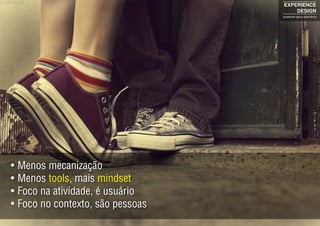 •	Menos mecanização
•	Menos tools, mais mindset
•	Foco na atividade, é usuário
•	Foco no contexto, são pessoas
EXPERIENCE
DESIGN
projetando para a experiência
 