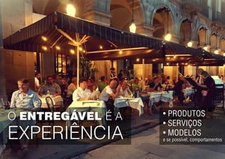O ENTREGÁVEL É A
EXPERIÊNCIA
•	PRODUTOS
•	SERVIÇOS
•	MODELOS
e se possível, comportamentos
 