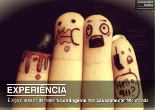 EXPERIENCE
DESIGN
projetando para a experiência
EXPERIÊNCIA
É algo que se dá de maneira contingente mas causalmente determinada.
 