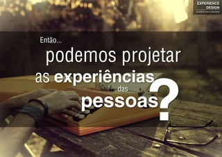 Então...
das
as experiências
podemos projetar
pessoas
?
EXPERIENCE
DESIGN
projetando para a experiência
 