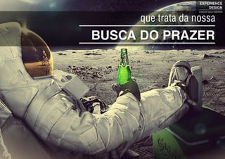 BUSCA DO PRAZER
que trata da nossa
EXPERIENCE
DESIGN
projetando para a experiência
 