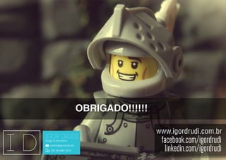 facebook.com/igordrudi
linkedin.com/igordrudi
obrigado!!!!!!
IGOR DRUDI
Design & Innovation
contato@igordrudi.com
+55 48 9987 9473
www.igordrudi.com.br
 