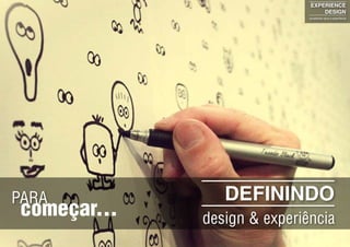 DEFININDO
design & experiência
PARA
EXPERIENCE
DESIGN
projetando para a experiência
começar...
 
