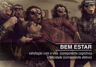 BEM ESTAR
satisfação com a vida (componente cognitivo)
+ felicidade (componente afetivo)
EXPERIENCE
DESIGN
projetando para a experiência
 