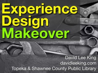 Experience
Design
Makeover
                       David Lee King
                     davidleeking.com
 Topeka & Shawnee County Public Library
 