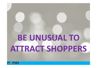 BE UNUSUAL TO
ATTRACT SHOPPERS
 