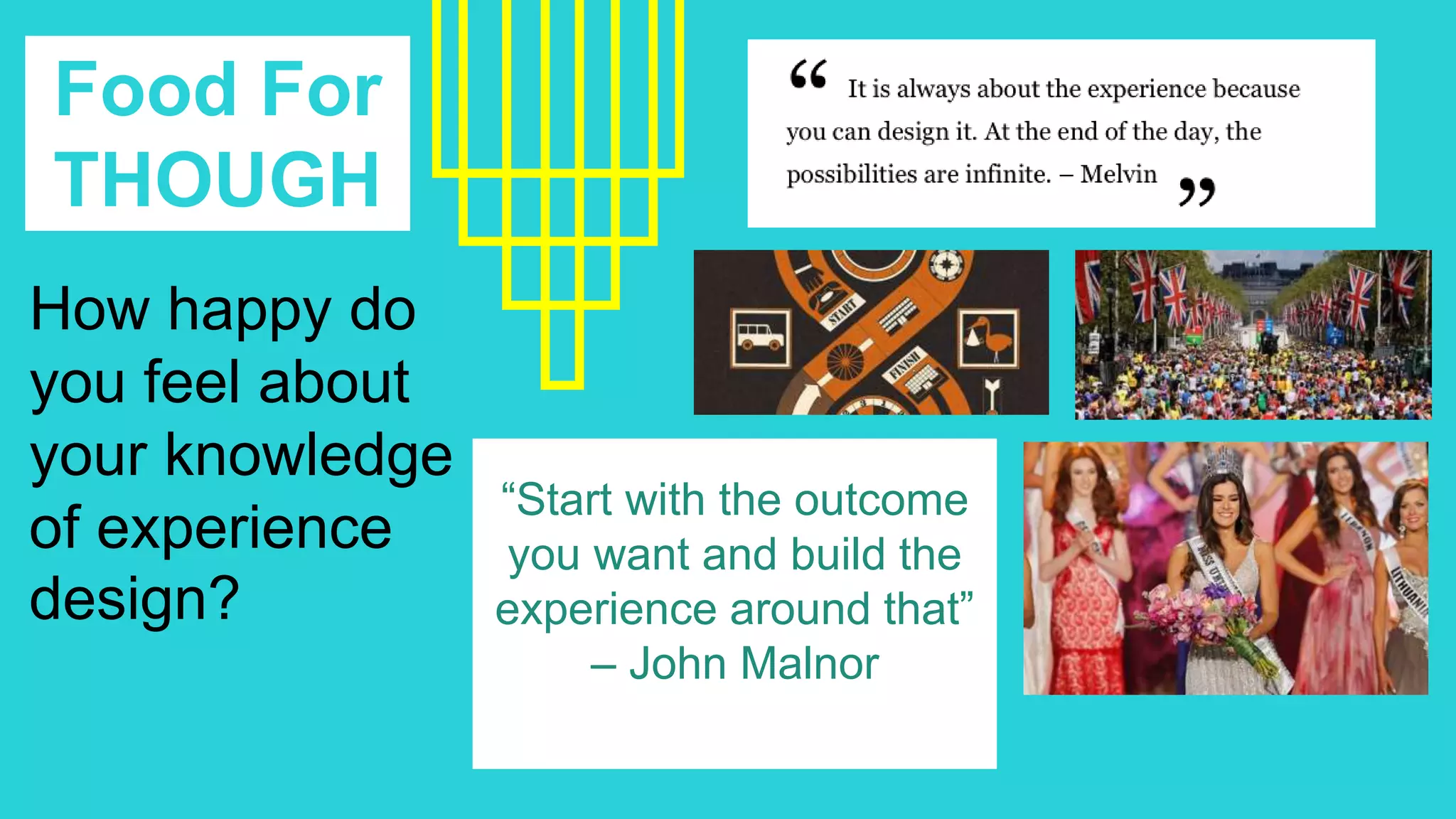Food For
THOUGH
THow happy do
you feel about
your knowledge
of experience
design?
“Start with the outcome
you want and build the
experience around that”
– John Malnor
 