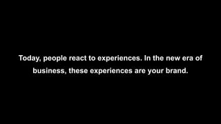 Today, people react to experiences. In the new era of
business, these experiences are your brand.
 