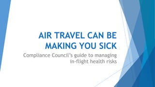 AIR TRAVEL CAN BE
MAKING YOU SICK
Compliance Council’s guide to managing
in-flight health risks
 