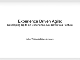 Experience Driven Agile:
Developing Up to an Experience, Not Down to a Feature




                      Kaleb Walton & Brian Anderson




         Copyright © 2012 Kaleb Walton, Brian Anderson, Michael Hughes and Terri Whitt
 