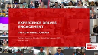 THE CDW WEBEX JOURNEY
EXPERIENCE DRIVES
ENGAGEMENT
Nathan Coutinho, Director, Digital Workspace, CDW
June 19th, 2019
 