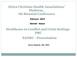 Africa Christian Health Associations’
Platform,
7th Biennial Conference
February 2015
Nairobi - Kenya
SANRU - Presentation
Denis Matshifi, MD, MPH
Healthcare in Conflict and Crisis Settings
DRC
 