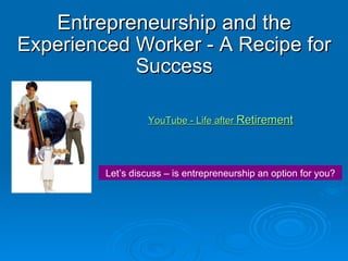 Entrepreneurship and the  Experienced Worker - A Recipe for Success YouTube - Life after  Retirement Let’s discuss – is entrepreneurship an option for you? 