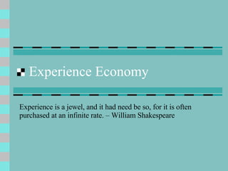 Experience Economy Experience is a jewel, and it had need be so, for it is often purchased at an infinite rate. – William Shakespeare 