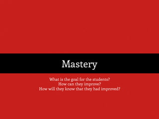 Mastery
What is the goal for the students?
How can they improve?
How will they know that they had improved?
 