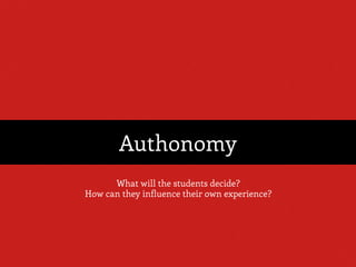 Authonomy
What will the students decide?
How can they influence their own experience?
 
