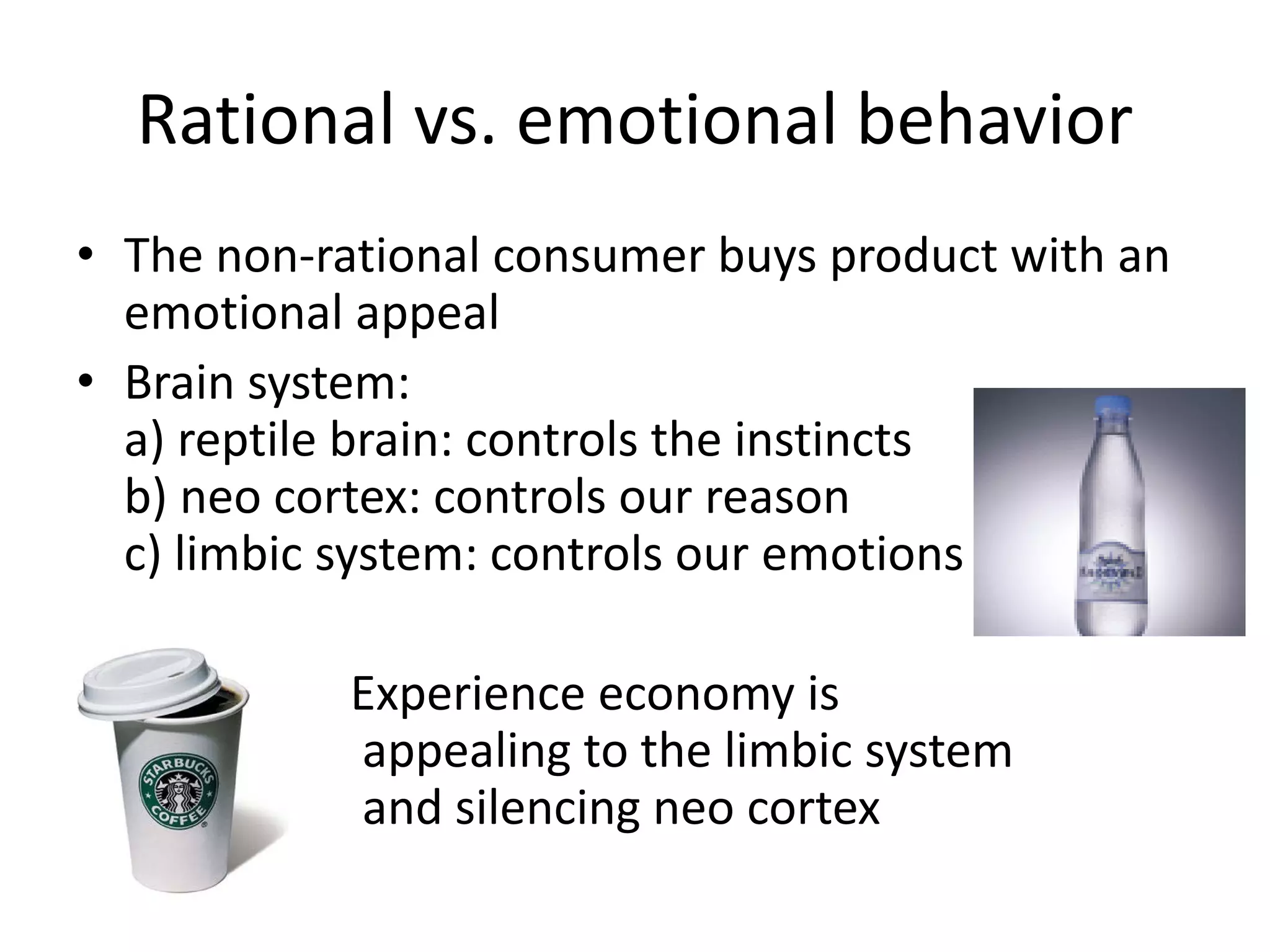Rational vs. emotional behavior
• The non-rational consumer buys product with an
emotional appeal
• Brain system:
a) reptile brain: controls the instincts
b) neo cortex: controls our reason
c) limbic system: controls our emotions
Experience economy is
appealing to the limbic system
and silencing neo cortex
 