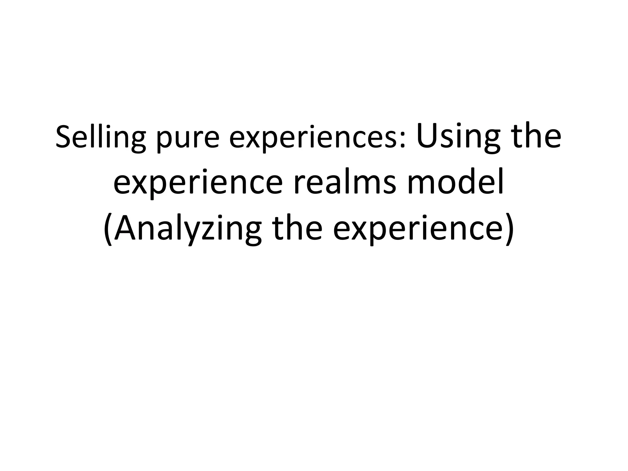 Selling pure experiences: Using the
experience realms model
(Analyzing the experience)
 