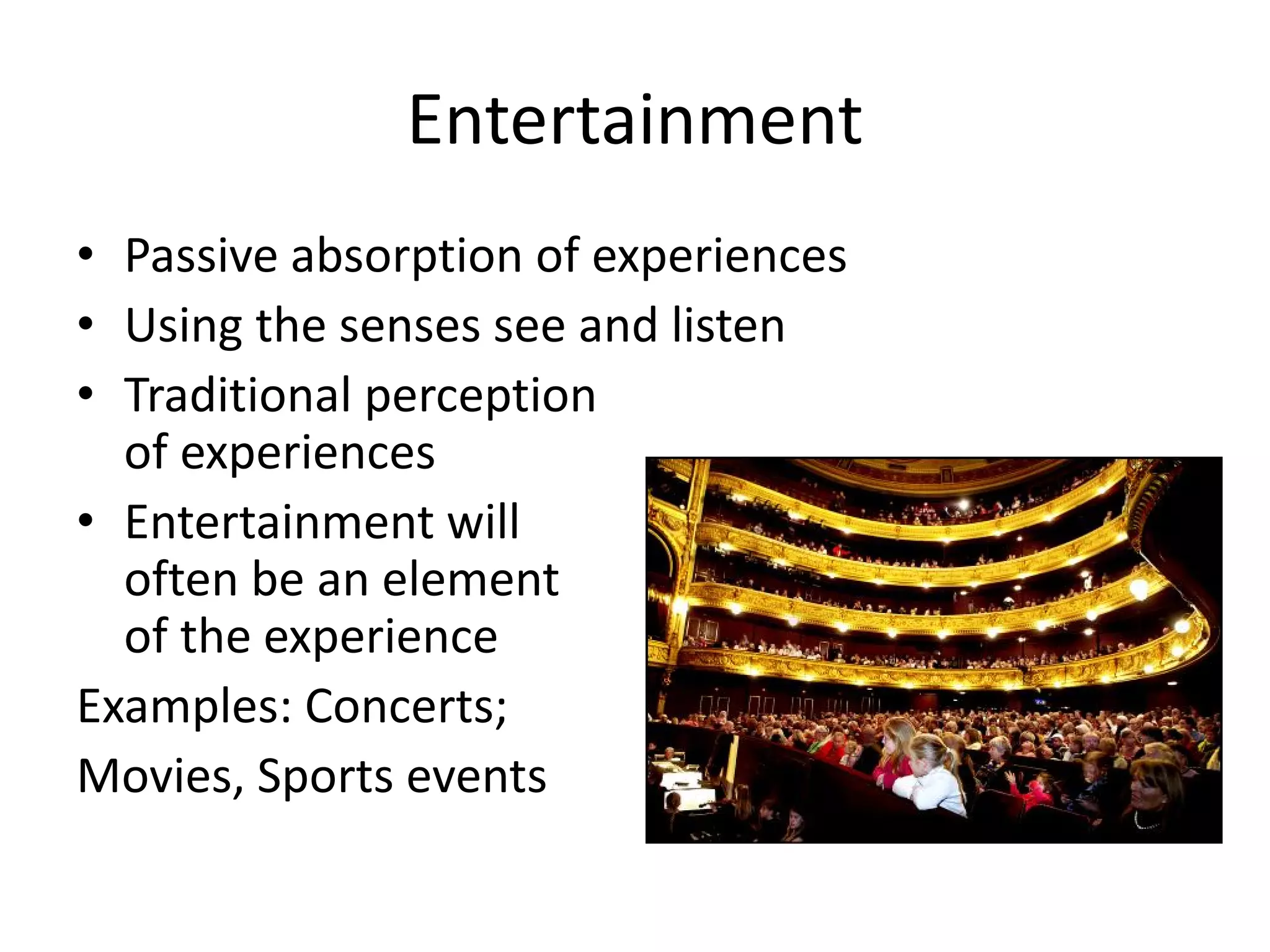 Entertainment
• Passive absorption of experiences
• Using the senses see and listen
• Traditional perception
of experiences
• Entertainment will
often be an element
of the experience
Examples: Concerts;
Movies, Sports events
 