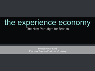 the experience economy The New Paradigm for Brands Heather White-Laird Executive Creative Producer, iCrossing 