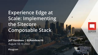 © 2022 Sitecore User Group Conference ANZ and its respective speakers. All rights reserved.
Experience Edge at
Scale: Implementing
the Sitecore
Composable Stack
Jeff Rondeau | @JRondeau16
August 18-19 2022
#sugcon
 