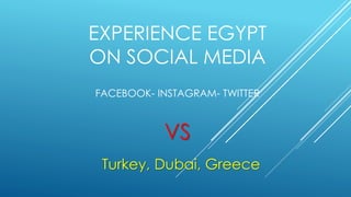 EXPERIENCE EGYPT
ON SOCIAL MEDIA
FACEBOOK- INSTAGRAM- TWITTER
VS
Turkey, Dubai, Greece
 