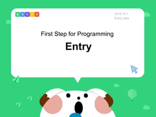 Entry
First Step for Programming
2015.10.1.
Entry Labs
 