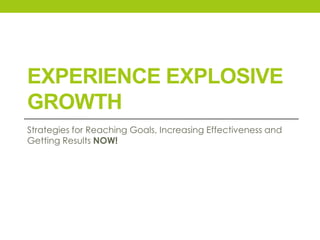 EXPERIENCE EXPLOSIVE
GROWTH
Strategies for Reaching Goals, Increasing Effectiveness and
Getting Results NOW!
 