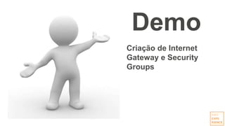 Demo
Criação de Internet
Gateway e Security
Groups
 