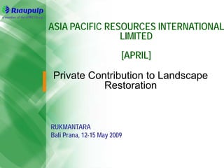 ASIA PACIFIC RESOURCES INTERNATIONAL
                LIMITED
                         [APRIL]

 Private Contribution to Landscape
            Restoration


RUKMANTARA
Bali Prana, 12-15 May 2009
 